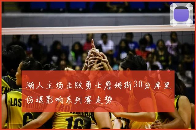 湖人主场击败勇士詹姆斯30分库里伤退影响系列赛走势