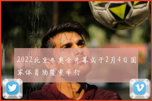 2022北京冬奥会开幕式于2月4日国家体育场隆重举行
