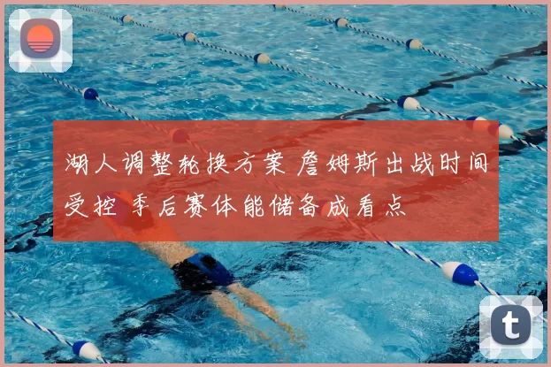 湖人调整轮换方案 詹姆斯出战时间受控 季后赛体能储备成看点