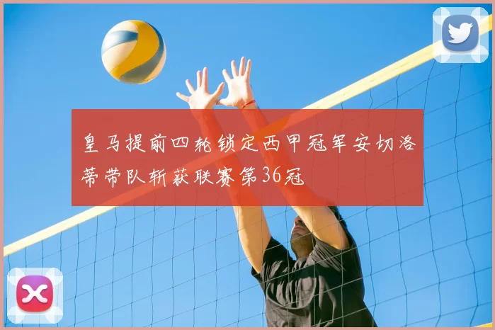 皇马提前四轮锁定西甲冠军安切洛蒂带队斩获联赛第36冠