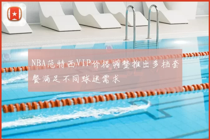 NBA范特西VIP价格调整推出多档套餐满足不同球迷需求